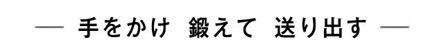 手をかけ　鍛えて　送り出す